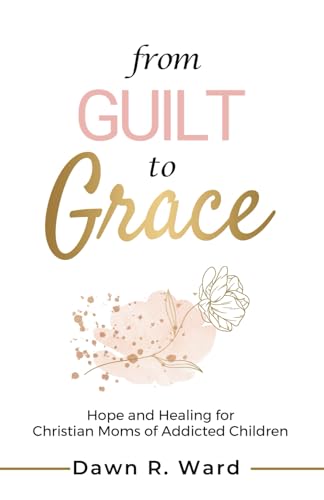 From Guilt to Grace: Hope and Healing for Christian Moms of Addicted Children