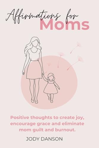 Affirmations for Moms: Positive thoughts to create joy, encourage grace and eliminate mom guilt and burnout.