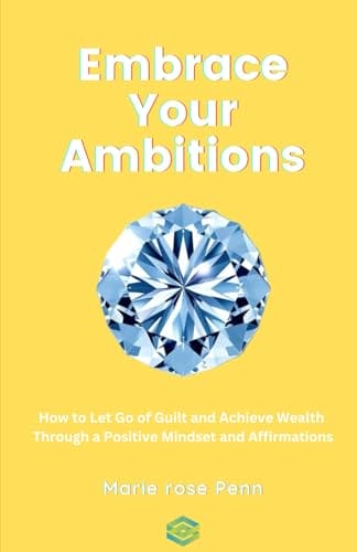 Embrace Your Ambitions: How to Let Go of Guilt and Achieve Wealth Through a Positive Mindset and Affirmations