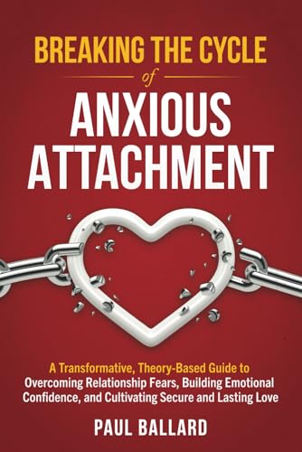 Breaking the Cycle of Anxious Attachment: A Transformative, Theory-Based Guide to Overcoming Relationship Fears, Building Emotional Confidence, and Cultivating Secure and Lasting Love