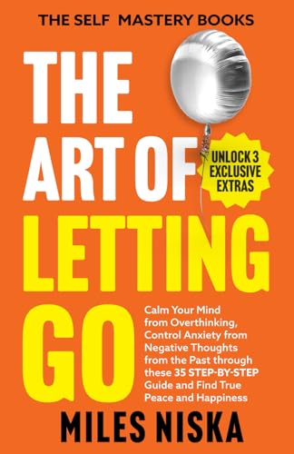 The Art of Letting Go: Calm Your Mind From Overthinking, Control Anxiety From Negative Thoughts From the Past Through This 35 Step-by-Step Guide, and Find True Peace and Happiness (Self mastery Books)