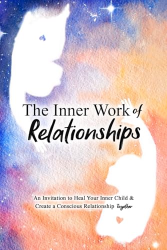 The Inner Work of Relationships: An Invitation to Heal Your Inner Child and Create a Conscious Relationship Together