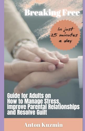 Breaking Free: Guide for Adults on How to Manage Stress, Improve Parental Relationships, and Resolve Guilt