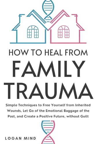 How to Heal from Family Trauma: Simple Techniques to Free Yourself from Inherited Wounds, Let Go of the Emotional Baggage of the Past, and Create a Positive Future, without Guilt (Calm Your Mind NOW!)