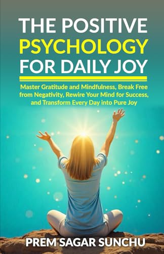 The Positive Psychology for Daily Joy: Master Gratitude and Mindfulness, Break Free from Negativity, Rewire Your Mind for Success, and Transform Every ... Joy (THE ULTIMATE HAPPINESS & FULFILLMENT)