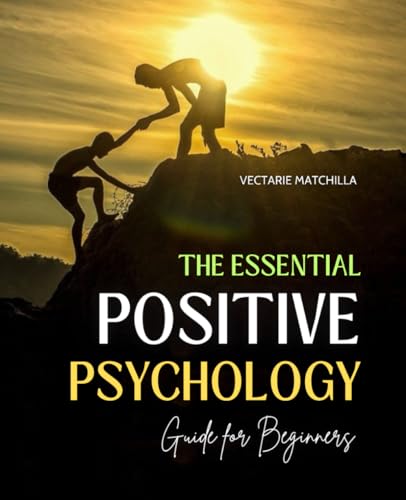 The Essential Positive Psychology Guide for Beginners: Unlock the Science of Happiness and Well-Being with Practical Strategies and Tools