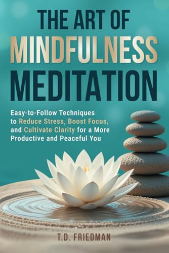 The Art of Mindfulness Meditation: Easy-to-Follow Techniques to Reduce Stress, Boost Focus, and Cultivate Clarity for a More Productive and Peaceful You