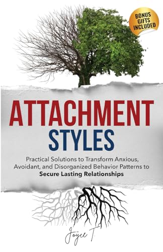 Attachment Styles: Practical Solutions to Transform Anxious, Avoidant, and Disorganized Behavior Patterns to Secure Lasting Relationships