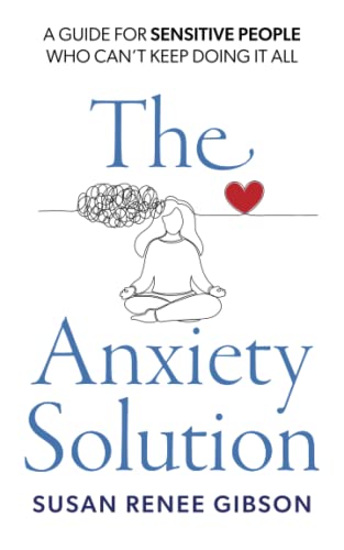 The Anxiety Solution: A Guide for Sensitive People Who Can’t Keep Doing It All