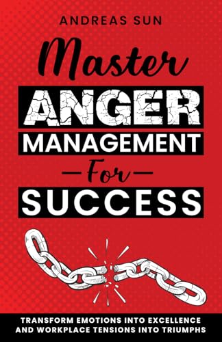 Master Anger Management for Success: Transform Emotions into Excellence and Workplace Tensions into Triumphs