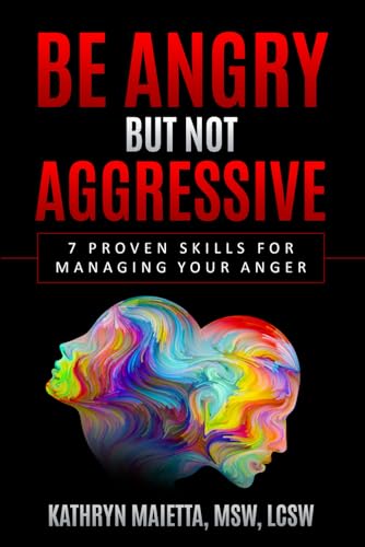 BE ANGRY, BUT NOT AGGRESSIVE: 7 Proven Skills For Managing Your Anger (Personal Empowerment Series: Empowering You to Take Control of Your Life)