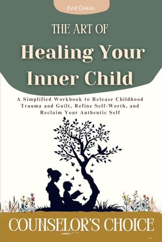 The Art of Healing Your Inner Child: A Simplified Workbook to Release Childhood Trauma and Guilt, Refine Self-Worth, and Reclaim Your Authentic Self