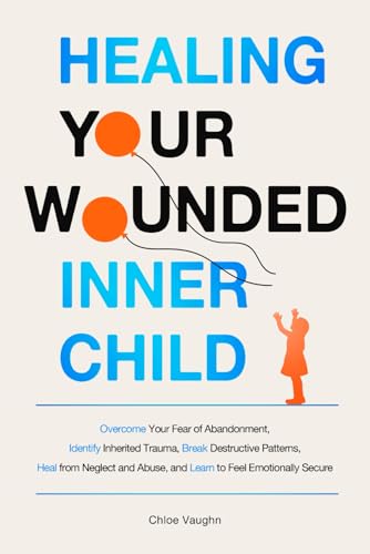 Healing Your Wounded Inner Child Overcome Your Fear of Abandonment, Identify Inherited Trauma, Break Destructive Patterns, Heal From Neglect and Abuse, and Learn to Feel Emotionally Secure