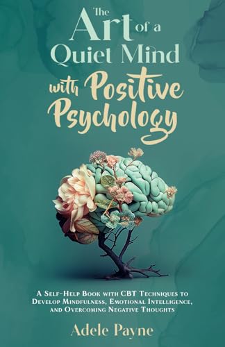 The Art of a Quiet Mind with Positive Psychology: A Self-Help Book with CBT Techniques to Develop Mindfulness, Emotional Intelligence, and Overcoming Negative Thoughts (Cbt solutions)