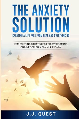 The Anxiety Solution: Creating a Life Free from Fear and Overthinking: Empowering Strategies for Overcoming Anxiety Across All Life Stages