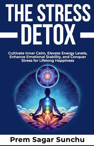 The Stress Detox: Cultivate Inner Calm, Elevate Energy Levels, Enhance Emotional Stability, and Conquer Stress for Lifelong Happiness (The Resilient Mind)