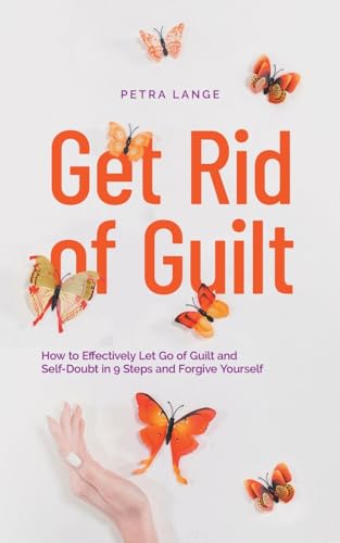 Get Rid of Guilt: How to Effectively Let Go of Guilt and Self-Doubt in 9 Steps and Forgive Yourself