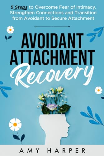 Avoidant Attachment Recovery: 5 Steps to Overcome Fear of Intimacy, Strengthen Connections and Transition from Avoidant to Secure Attachment (Fostering Personal Development)