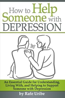 How to Help Someone with Depression: An Essential Guide for Understanding, Living With, and Helping to Support Someone with Depression