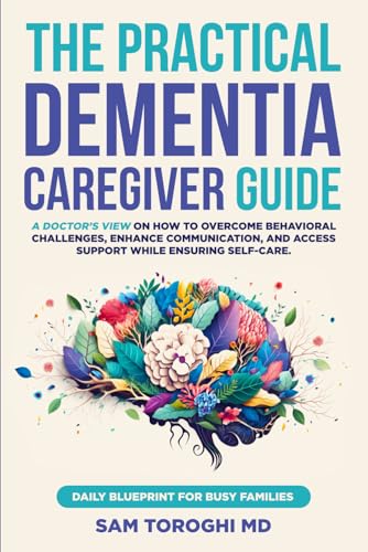 The Practical Dementia Caregiver Guide: A Doctor’s View on How to Overcome Behavioral Challenges, Enhance Communication, and Access Support While Ensuring Self-Care. Daily Blueprint for Busy Families