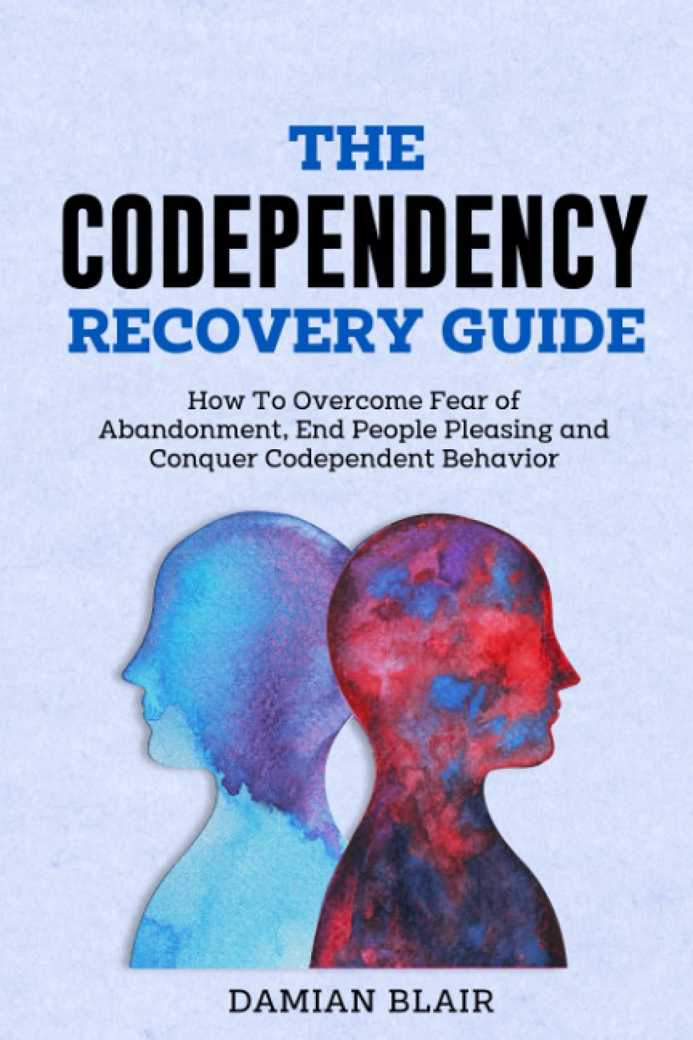 The Codependency Recovery Guide: How To Overcome Fear of Abandonment, End People Pleasing and Conquer Codependent Behavior (Breaking Free: A Mental Health Series)