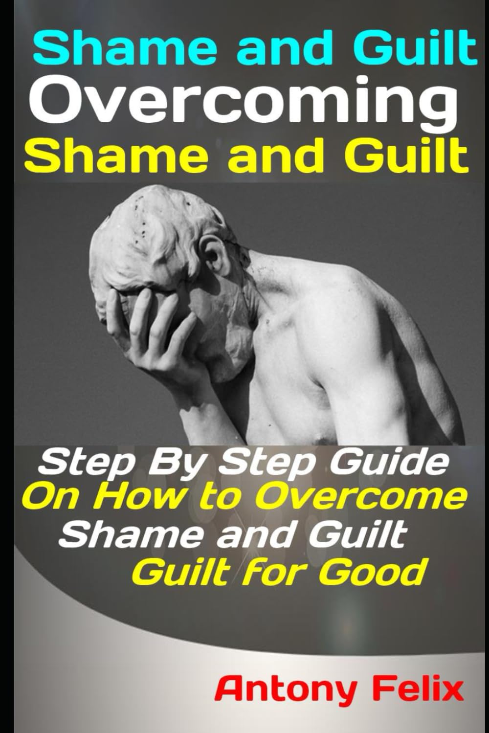 Shame and Guilt: Overcoming Shame and Guilt: Step By Step Guide On How to Overcome Shame and Guilt for Good (Become a better you)