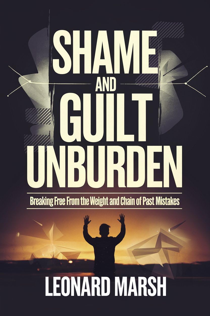 SHAME AND GUILT UNBURDEN : Breaking Free From The Weight And Chain Of Past Mistakes