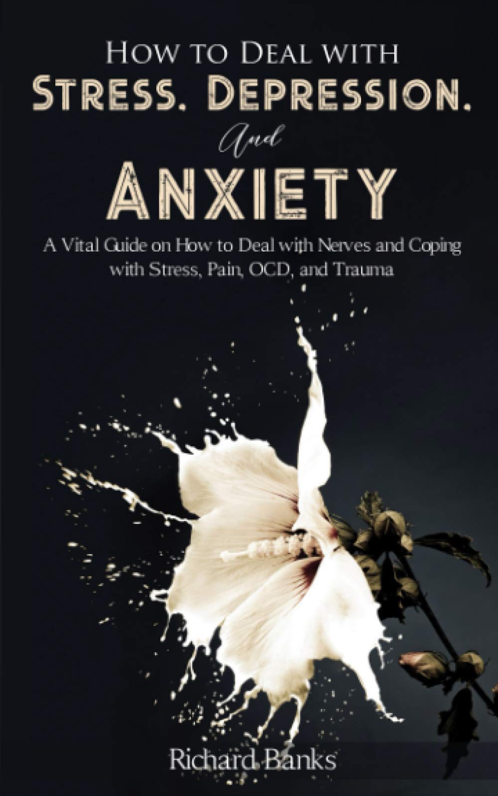 How to Deal With Stress, Depression, and Anxiety: A Vital Guide on How to Deal with Nerves and Coping with Stress, Pain, OCD and Trauma (Self Care Mastery Series)