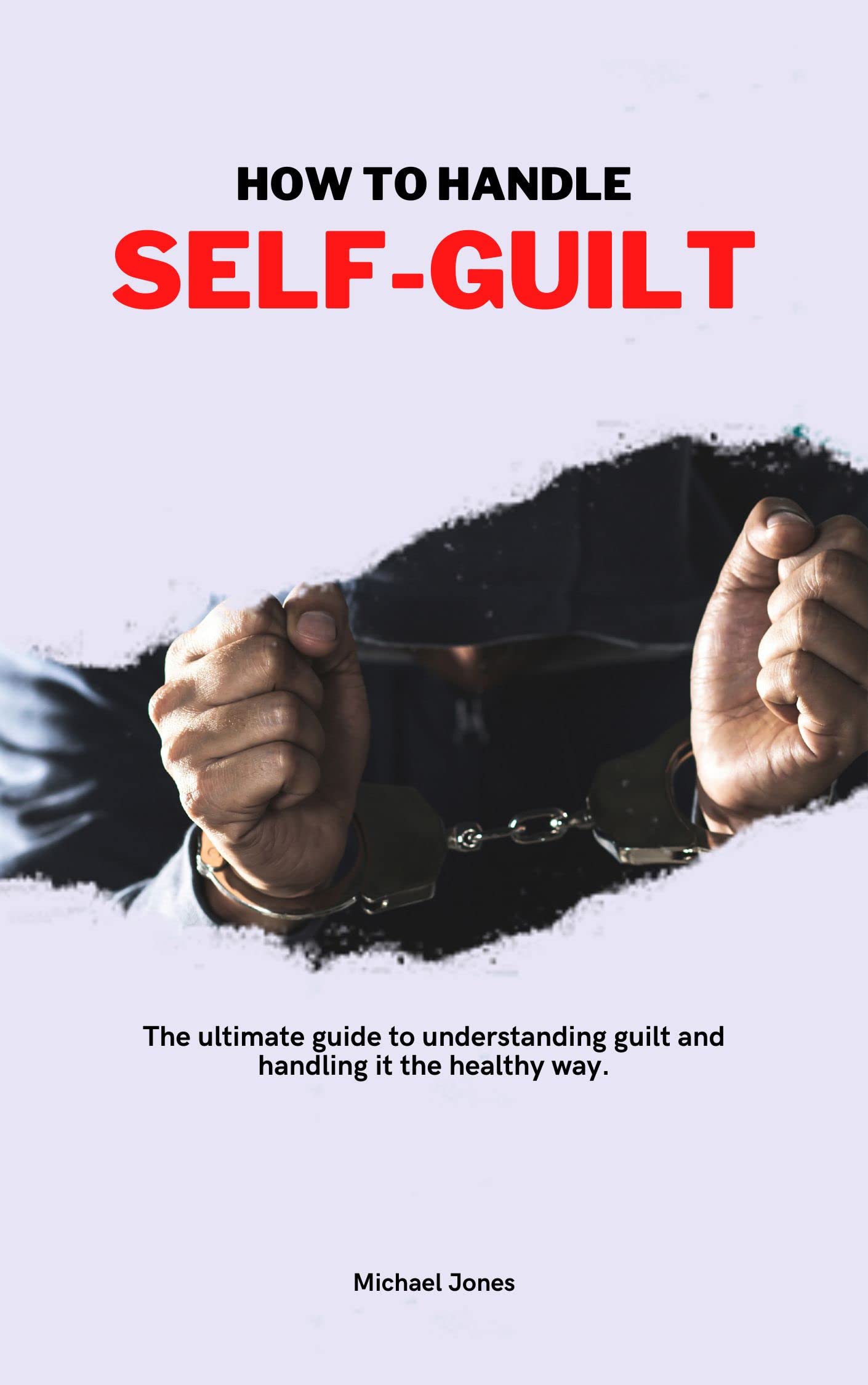 HOW TO HANDLE SELF-GUILT: The ultimate guide to understanding guilt and handling it the healthy way.