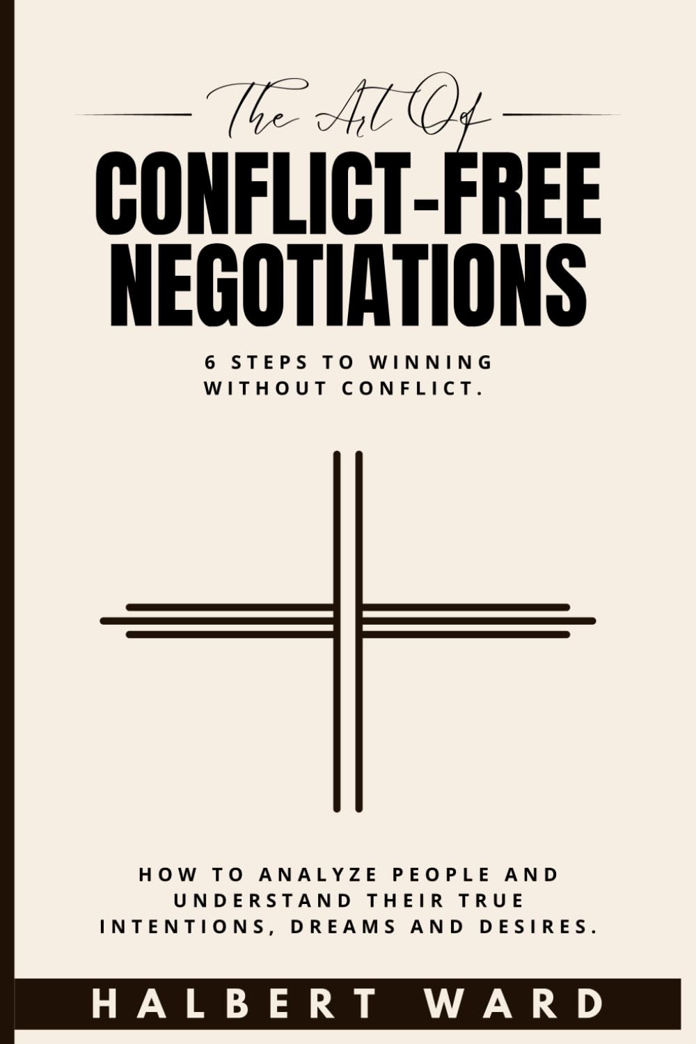 The Art of Conflict-Free Negotiations: 6 Steps to Winning Without Conflict. How to Analyze People and Understand Their True Intentions, Dreams and Desires.