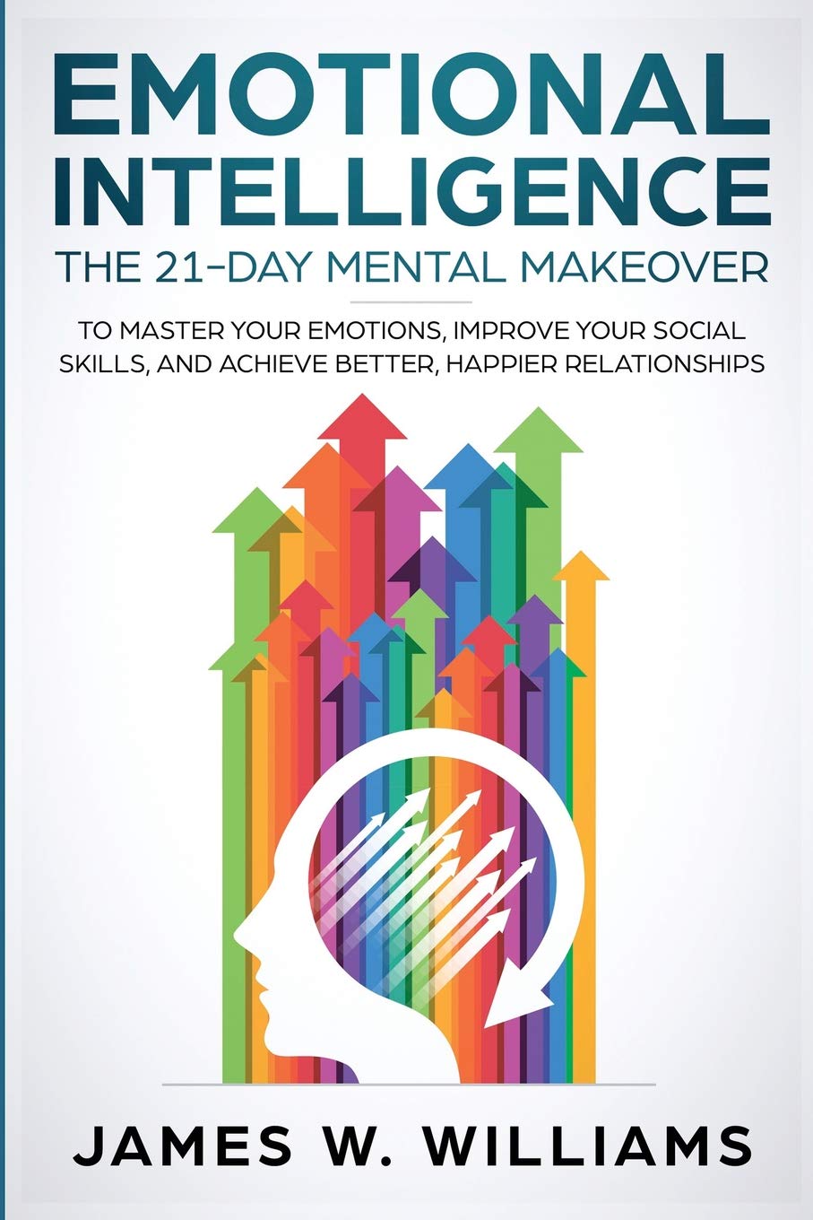 Emotional Intelligence: The 21-Day Mental Makeover to Master Your Emotions, Improve Your Social Skills, and Achieve Better, Happier Relationships (Practical Emotional Intelligence)