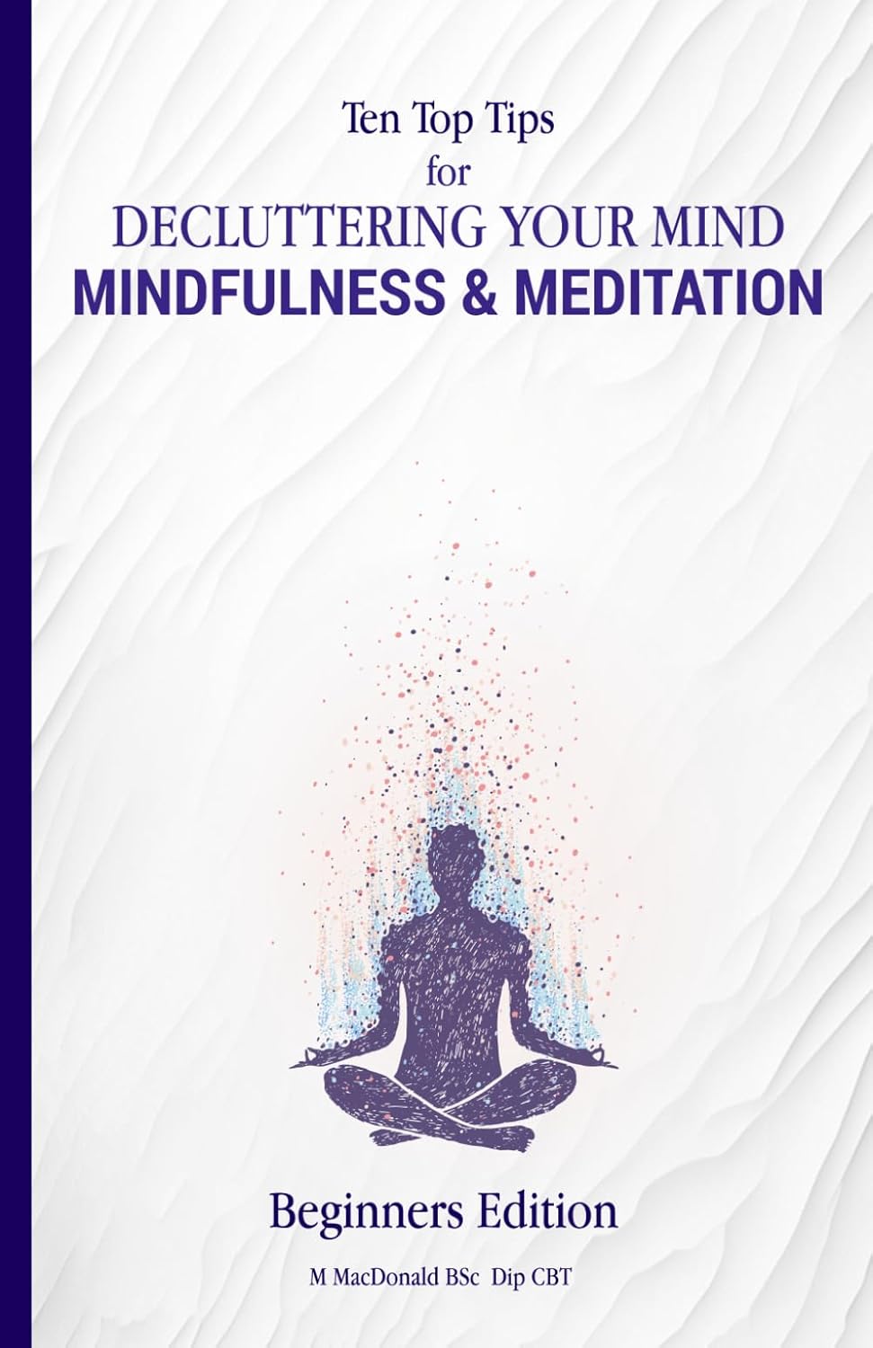 Ten Top Tips for DECLUTTERING YOUR MIND: Mindfulness and Meditation: to stop overthinking and to be able to rest in the present