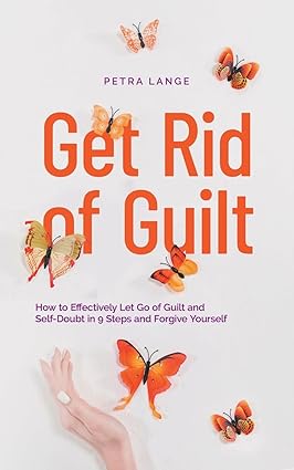 Get Rid of Guilt: How to Effectively Let Go of Guilt and Self-Doubt in 9 Steps and Forgive Yourself