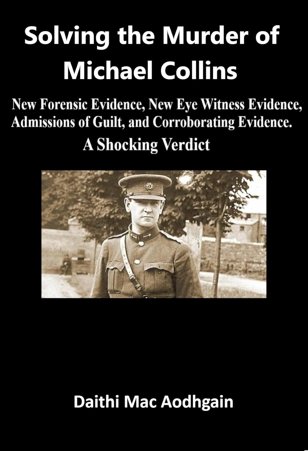 Solving the Murder of Michael Collins: New Forensic Evidence, New Eye Witness Evidence, Admissions of Guilt, and Corroborating Evidence. A Shocking Verdict