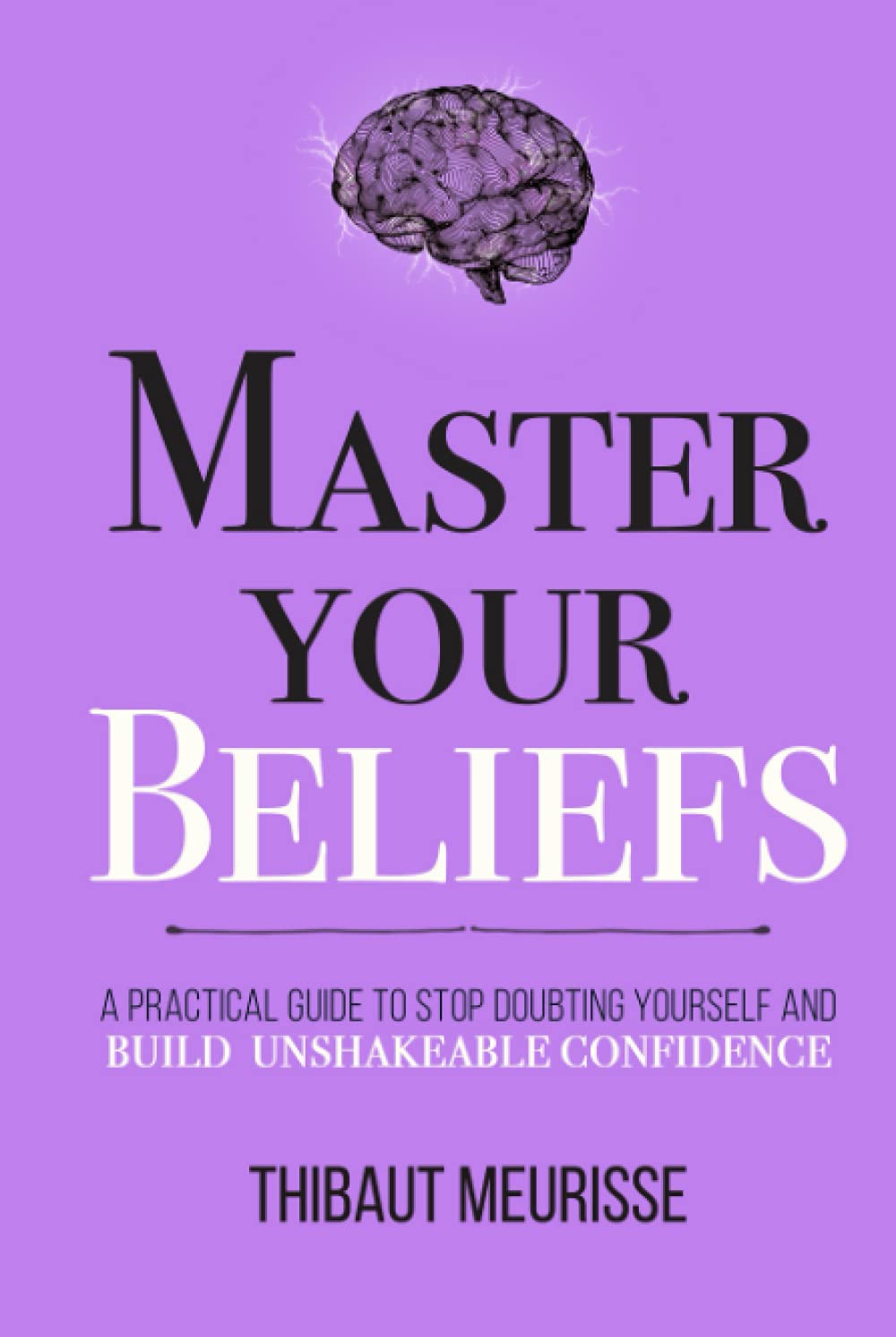 Master Your Beliefs: A Practical Guide to Stop Doubting Yourself and Build Unshakeable Confidence (Mastery Series)