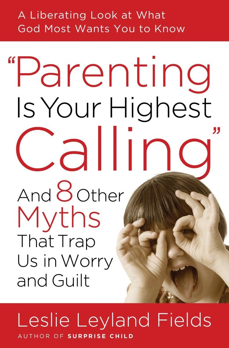 Parenting Is Your Highest Calling: And Eight Other Myths That Trap Us in Worry and Guilt