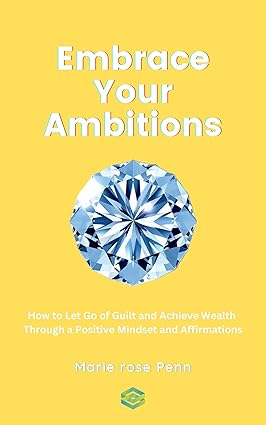 Embrace Your Ambitions: How to Let Go of Guilt and Achieve Wealth Through a Positive Mindset and Affirmations