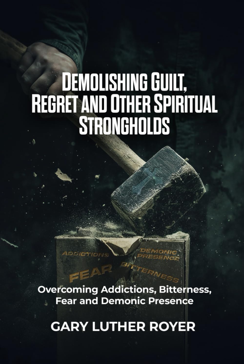 DEMOLISHING GUILT, REGRET AND OTHER SPIRITUAL STRONGHOLDS: Overcoming Addictions, Bitterness, Fear and Demonic Presence