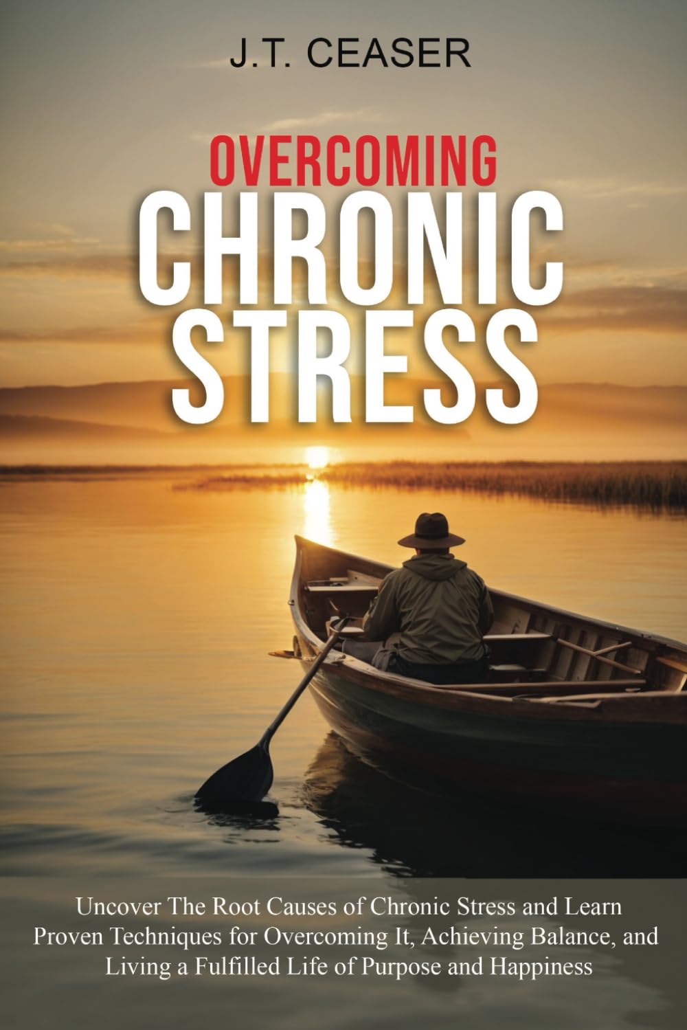 Overcoming Chronic Stress: Uncover The Root Causes of Chronic Stress and Learn Proven Techniques for Overcoming It, Achieving Balance, and Living A Fulfilled Life of Purpose and Happiness