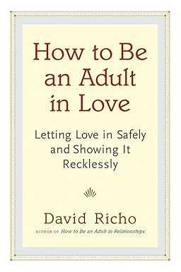 How to Be an Adult in Love: Letting Love in Safely and Showing It Recklessly