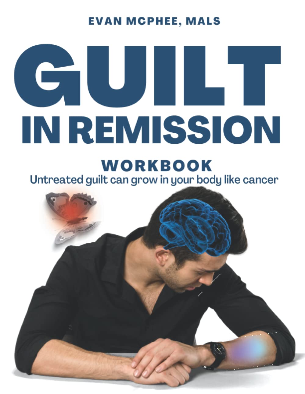 GUILT IN REMISSION WORKBOOK: Untreated Guilt Can Grow In Your Body Like A Cancer (Self-Help Workbooks for Personal and Professional Growth)