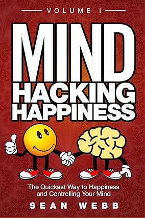 Mind Hacking Happiness Volume I: The Quickest Way to Happiness and Controlling Your Mind