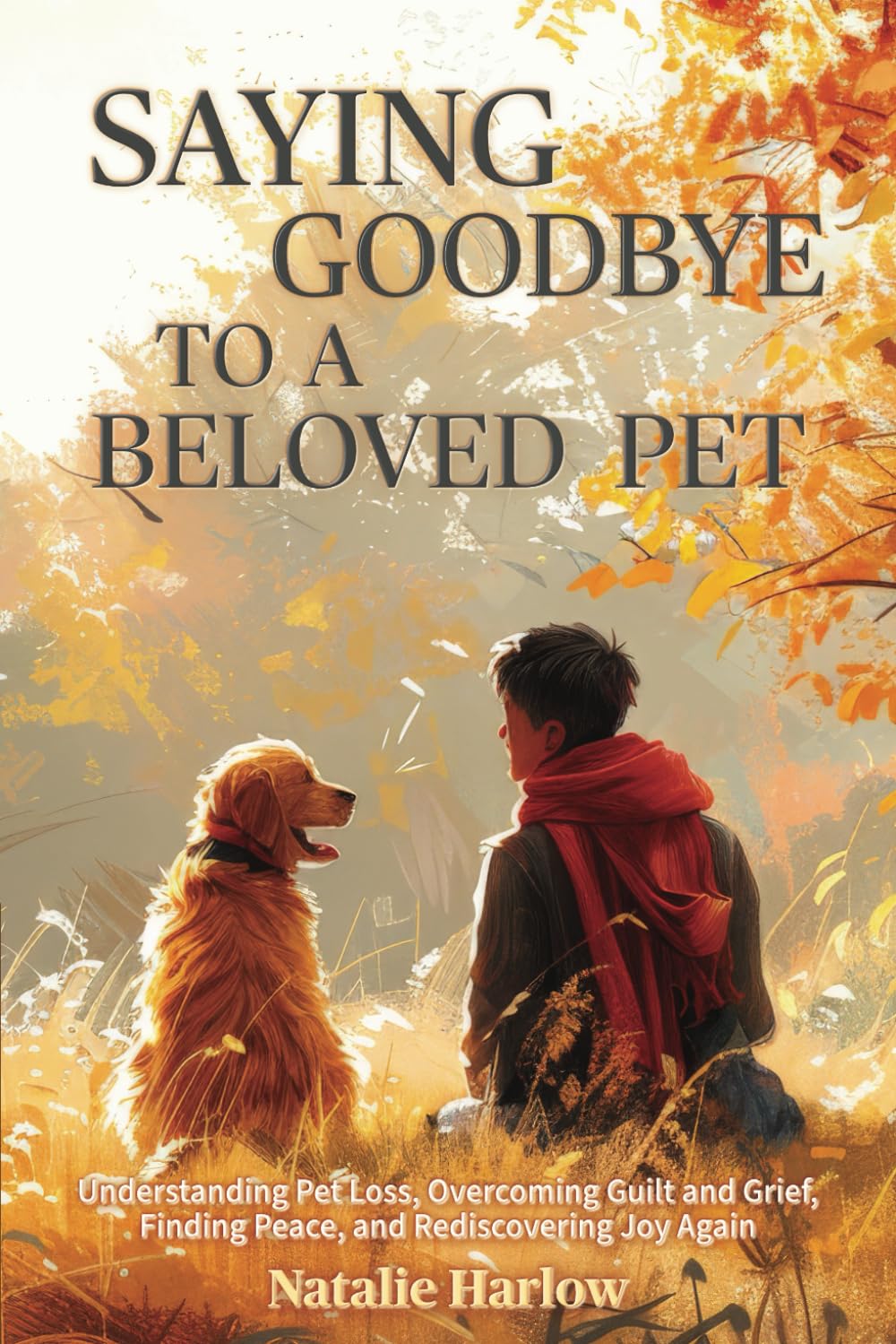 Saying Goodbye to a Beloved Pet: Understanding Pet Loss, Overcoming Guilt and Grief, Finding Peace, and Rediscovering Joy Again