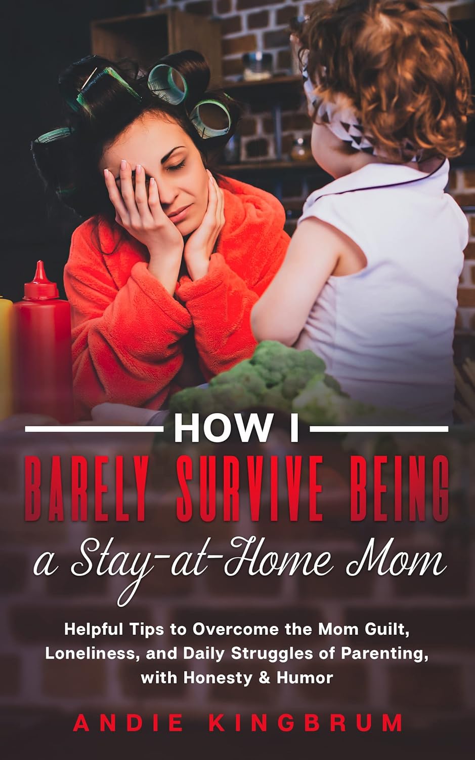 How I Barely Survive Being a Stay-at-Home Mom: Helpful Tips to Overcome the Mom Guilt, Loneliness, and Daily Struggles of Parenting, with Honesty & Humor