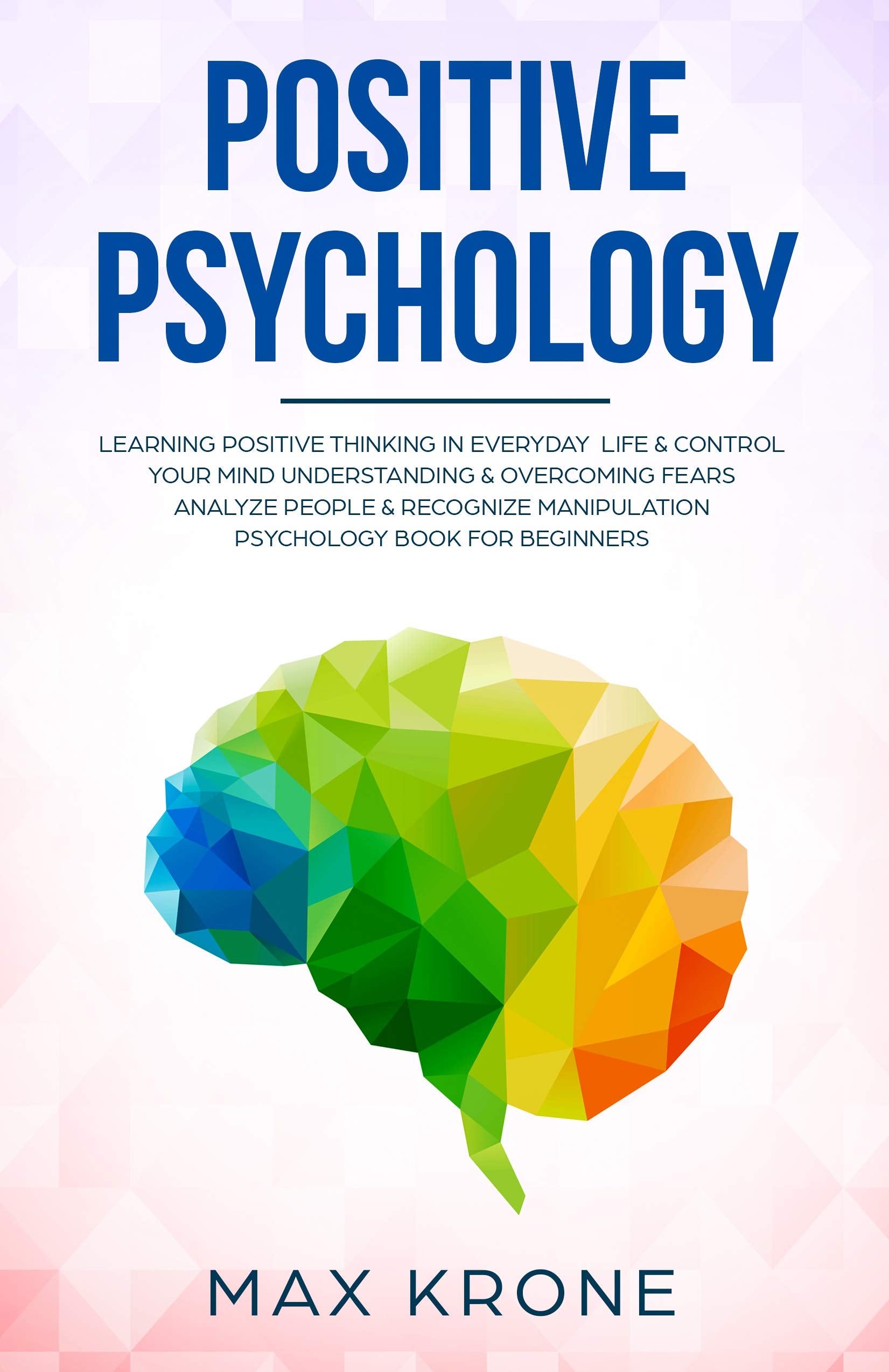 Positive Psychology: Learning positive thinking in everyday life & control your mind - Understanding & overcoming fears - Analyze people & recognize manipulation ... for beginners (Psychology books Book 1)