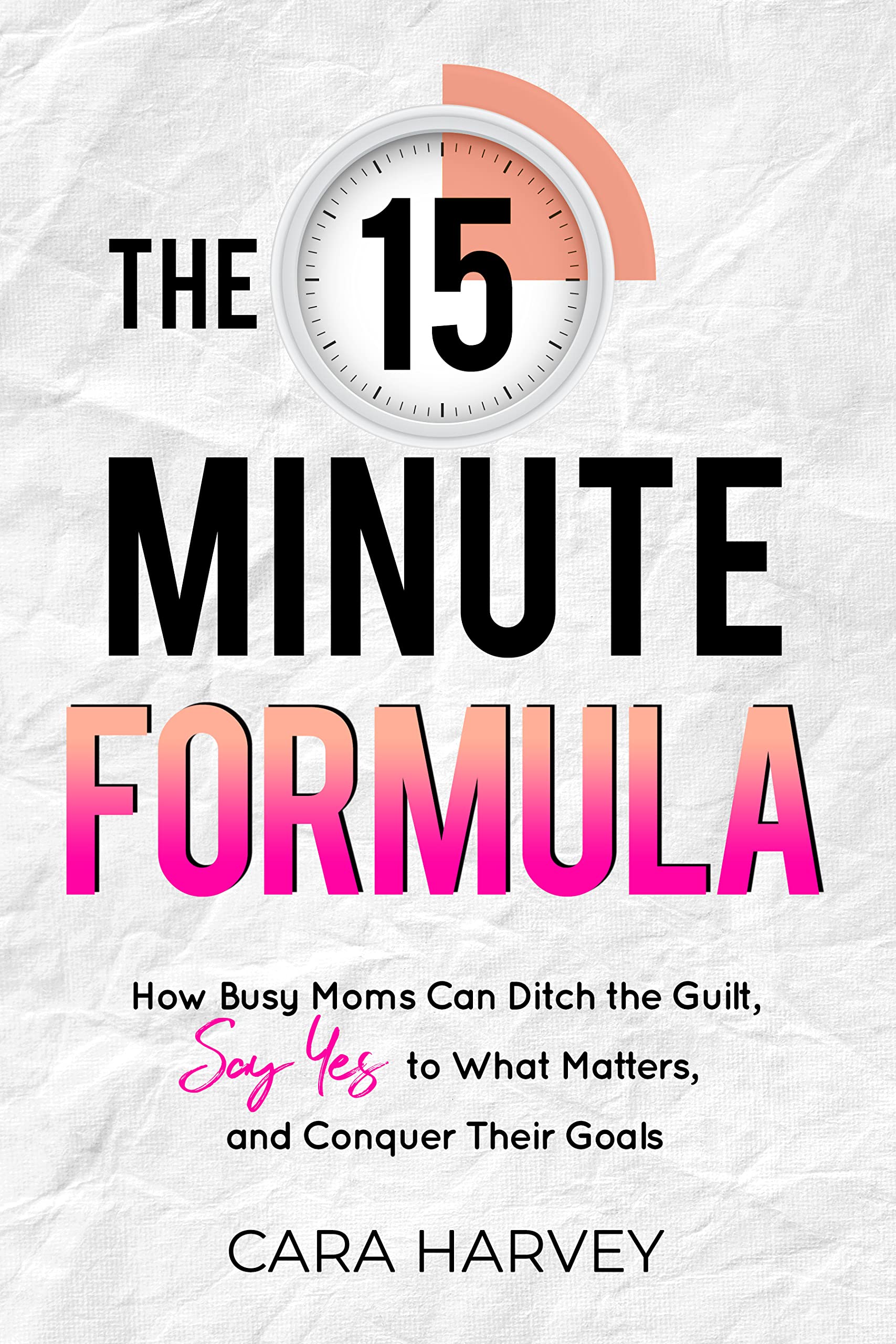 The 15 Minute Formula: How Busy Moms Can Ditch the Guilt, Say Yes to What Matters, and Conquer Their Goals