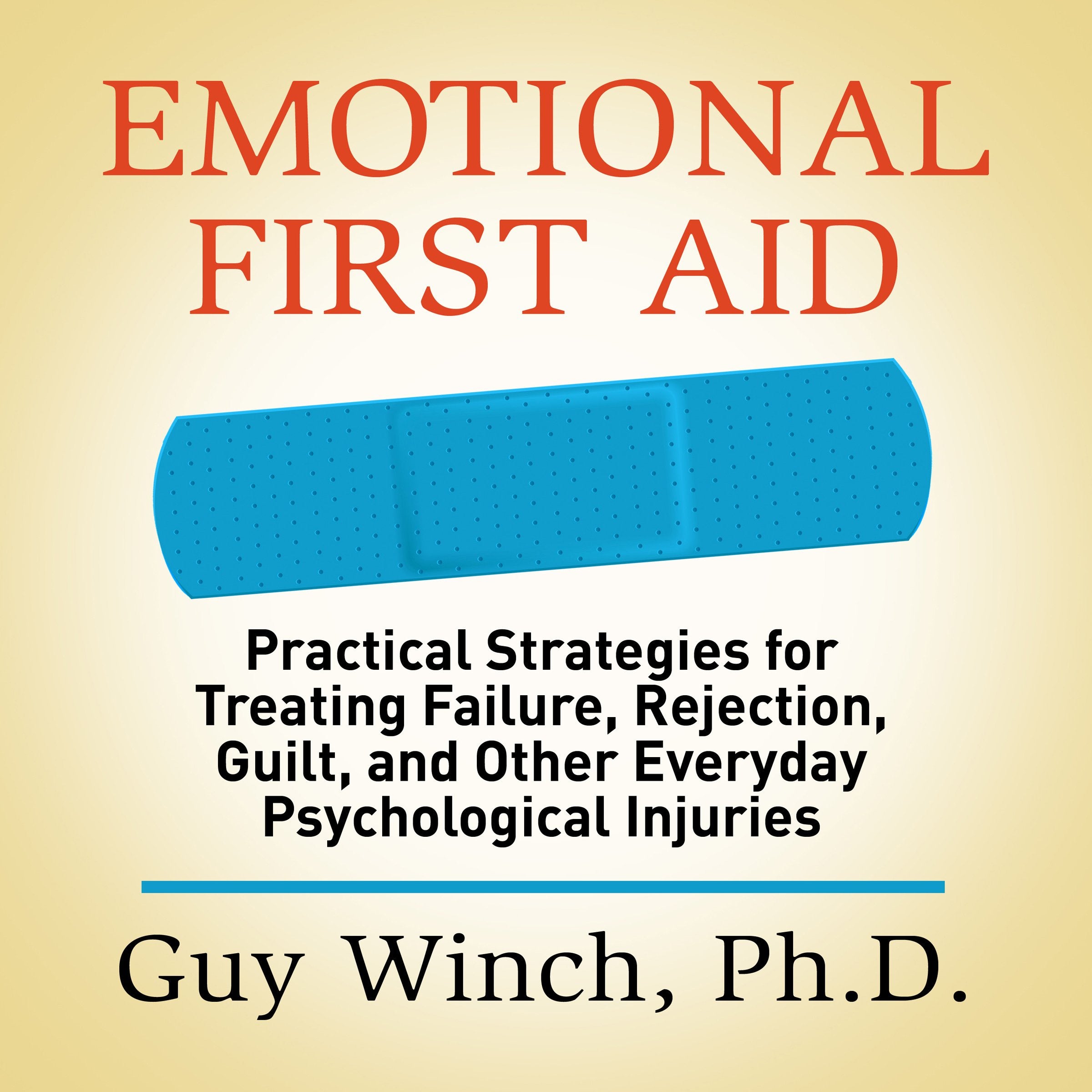 Emotional First Aid: Practical Strategies for Treating Failure, Rejection, Guilt, and Other Everyday Psychological Injuries