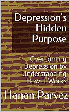 Depression's Hidden Purpose: Overcoming Depression by Understanding How it Works