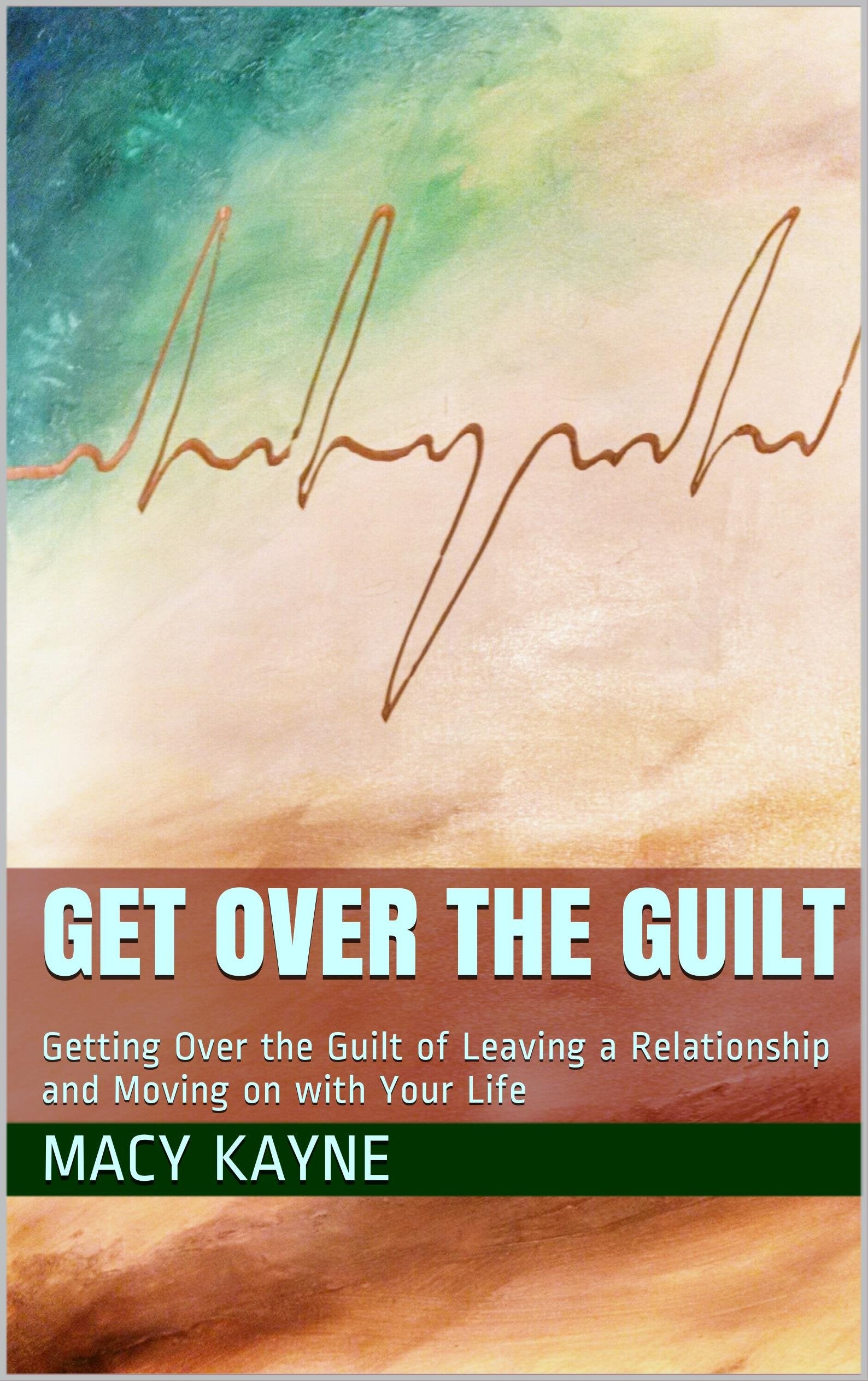 Get Over the Guilt: Getting Over the Guilt of Leaving a Relationship and Moving on with Your Life