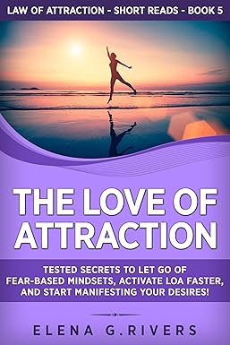 The Love of Attraction: Tested Secrets to Let Go of Fear-Based Mindsets, Activate LOA Faster, and Start Manifesting Your Desires! (Law of Attraction Short Reads Book 5)